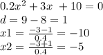 0.2 {x}^{2} + 3x \ + 10 = 0 \\ d = 9 - 8 = 1 \\ x1 = \frac{ - 3 - 1}{0.4} = - 10 \\ x2 = \frac{ - 3 + 1}{0.4} = - 5