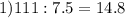 1) 111:7.5=14.8