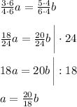 \frac{3\cdot 6}{4\cdot 6} a=\frac{5 \cdot 4}{6 \cdot 4} b\\\\\frac{18}{24} a=\frac{20}{24} b \, \bigg| \cdot 24\\\\18a=20b \, \bigg| :18\\\\a=\frac{20}{18} b