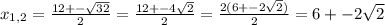 x_{1, 2}=\frac{12+-\sqrt{32}}{2}=\frac{12+-4\sqrt{2}}{2}=\frac{2(6+-2\sqrt{2})}{2}=6+-2\sqrt{2}