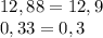 12,88=12,9\\0,33=0,3