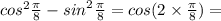 {cos}^{2} \frac{\pi}{8} - {sin}^{2} \frac{\pi}{8} = cos(2 \times \frac{\pi}{8} )=