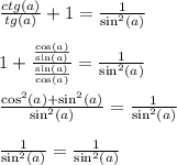 \frac{ctg \left(a\right)}{tg \left(a\right)}+1=\frac{1}{\sin ^2\left(a\right)}\\\\1+\frac{\frac{\cos \left(a\right)}{\sin \left(a\right)}}{\frac{\sin \left(a\right)}{\cos \left(a\right)}}=\frac{1}{\sin ^2\left(a\right)}\\\\\frac{\cos ^2\left(a\right)+\sin ^2\left(a\right)}{\sin ^2\left(a\right)}=\frac{1}{\sin ^2\left(a\right)}\\\\\frac{1}{\sin ^2\left(a\right)}=\frac{1}{\sin ^2\left(a\right)}