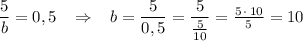 \dfrac{5}{b}=0,5\; \; \; \Rightarrow \; \; \; b=\dfrac{5}{0,5}=\dfrac{5}{\frac{5}{10}}=\frac{5\, \cdot \, 10}{5}=10