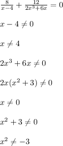 \frac{8}{x-4}+\frac{12}{2x^3 + 6x} = 0\\\\x - 4 \neq 0\\\\x\neq 4\\\\2x^3 + 6x \neq 0 \\\\2x(x^2 + 3) \neq 0\\\\x\neq 0\\\\x^2 + 3\neq 0\\\\x^2\neq -3