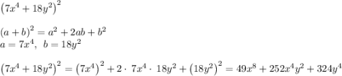 \left(7x^4+18y^2\right)^2\\\\\left(a+b\right)^2=a^2+2ab+b^2\\a=7x^4,\:\:b=18y^2\\\\\left(7x^4+18y^2\right)^2 =\left(7x^4\right)^2+2\cdot \:7x^4\cdot \:18y^2+\left(18y^2\right)^2 =49x^8+252x^4y^2+324y^4