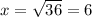 x = \sqrt{36} = 6