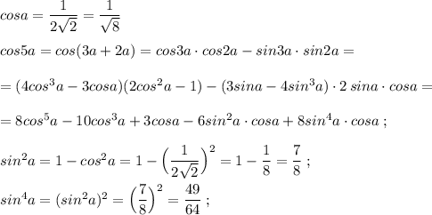 cosa=\dfrac{1}{2\sqrt2}=\dfrac{1}{\sqrt8}\\\\cos5a=cos(3a+2a)=cos3a\cdot cos2a-sin3a\cdot sin2a=\\\\=(4cos^3a-3cosa)(2cos^2a-1)-(3sina-4sin^3a)\cdot 2\, sina\cdot cosa=\\\\=8cos^5a-10cos^3a+3cosa-6sin^2a\cdot cosa+8sin^4a\cdot cosa\; ;\\\\sin^2a=1-cos^2a=1-\Big(\dfrac{1}{2\sqrt2}\Big)^2=1-\dfrac{1}{8}=\dfrac{7}{8}\; ;\\\\sin^4a=(sin^2a)^2=\Big(\dfrac{7}{8}\Big)^2=\dfrac{49}{64}\; ;