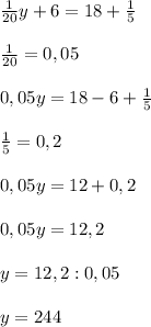 \frac{1}{20}y+6=18+\frac{1}{5}\\\\ \frac{1}{20}=0,05 \\\\0,05y=18-6+\frac{1}{5} \\\\\frac{1}{5}=0,2\\\\0,05y=12+0,2\\\\0,05y=12,2\\\\y=12,2:0,05\\\\y=244