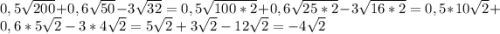 0,5\sqrt{200} +0,6\sqrt{50} -3\sqrt{32} =0,5\sqrt{100*2} +0,6\sqrt{25*2} -3\sqrt{16*2} =0,5*10\sqrt{2} +0,6*5\sqrt{2} -3*4\sqrt{2} =5\sqrt{2} +3\sqrt{2} -12\sqrt{2}=-4\sqrt{2}