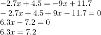 - 2.7x + 4.5 = - 9x + 11.7 \\ - 2.7x + 4.5 + 9x - 11.7 = 0 \\ 6.3x - 7.2 = 0 \\ 6.3x = 7.2