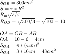 S_{OB} = 300 cm^2\\S = \pi * R^2\\R_ = \sqrt{s/\pi}\\R_{OB} = \sqrt{300/3} = \sqrt{100} = 10\\\\OA = OB- AB\\OA = 10 -6 = 4cm\\S_{OA} = \pi * (4cm)^2 \\S_{OA} = 3 * 16cm = 48cm^2\\\\\text{OTBET: 48cm^2}