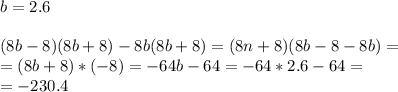 b=2.6\\\\(8b-8)(8b+8)-8b(8b+8)=(8n+8)(8b-8-8b)=\\=(8b+8)*(-8)=-64b-64=-64*2.6-64=\\=-230.4