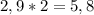 2,9*2=5,8