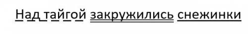 Грамматическое задание.1. Записать предложение(Над тайгой закружилисьснежинки.). Подчеркнутьглавные