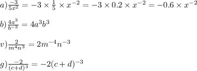 a)\frac{ - 3 }{5x {}^{2} } = - 3 \times \frac{1}{5} \times x {}^{ - 2} = - 3 \times 0.2 \times x {}^{ - 2} = - 0.6 \times {x}^{ - 2} \\ \\ b) \frac{4a {}^{3} }{b {}^{ - 3} } = 4a ^{3} {b}^{3} \\ \\ v) \frac{2}{ {m}^{4} {n}^{3} } = {2m}^{ - 4} {n}^{ - 3} \\ \\ g) \frac{ - 2}{(c + d) {}^{3} } = - 2(c + d) {}^{ - 3}