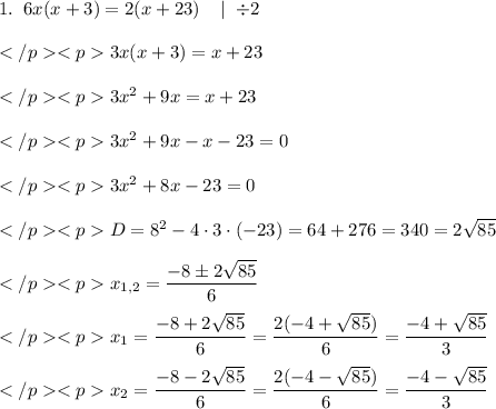 1. \; \; 6x(x+3)=2(x+23) \; \; \; \mid \; \div 2 \\\\3x(x+3)=x+23 \\\\3x^2+9x=x+23 \\\\3x^2+9x-x-23=0 \\\\3x^2+8x-23=0 \\\\D=8^2-4\cdot 3\cdot (-23)=64+276=340=2\sqrt{85} \\\\x_{1,2} = \dfrac{-8\pm 2\sqrt{85}}{6} \\\\x_1 = \dfrac{-8+2\sqrt{85}}{6} = \dfrac{2(-4+\sqrt{85})}{6} = \dfrac{-4+\sqrt{85}}{3} \\\\x_2=\dfrac{-8-2\sqrt{85}}{6} = \dfrac{2(-4-\sqrt{85})}{6} = \dfrac{-4-\sqrt{85}}{3}