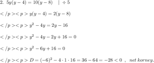 2. \; \; 5y(y-4)=10(y-8) \; \; \; \mid \; \div \; 5 \\\\y(y-4)=2(y-8) \\\\y^2-4y=2y-16 \\\\y^2-4y-2y+16=0 \\\\y^2-6y+16=0 \\\\D=(-6)^2-4\cdot 1\cdot 16 = 36-64 = -28