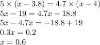 5 \times (x - 3.8) = 4.7 \times (x - 4) \\ 5x - 19 = 4.7x - 18.8 \\ 5x - 4.7x = - 18.8 + 19 \\ 0.3x = 0.2 \\ x = 0.6