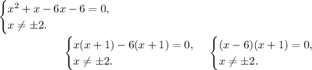 \begin{equation*} \begin{cases} x^2+x-6x-6=0,\\ x\neq\pm2. \end{cases}\end{equation*}\\\begin{equation*} \begin{cases} x(x+1)-6(x+1)=0,\\ x\neq\pm2. \end{cases}\\\begin{equation*} \begin{cases} (x-6)(x+1)=0,\\ x\neq\pm2. \end{cases}