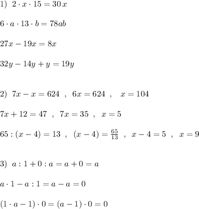 1)\; \; 2\cdot x\cdot 15=30\, x\\\\6\cdot a\cdot 13\cdot b=78ab\\\\27x-19x=8x\\\\32y-14y+y=19y\\\\\\2)\; \; 7x-x=624\; \; ,\; \; 6x=624\; \; ,\; \; \; x=104\\\\7x+12=47\; \; ,\; \; 7x=35\; \; ,\; \; x=5\\\\65:(x-4)=13\; \; ,\; \; (x-4)=\frac{65}{13}\; \; ,\; \; x-4=5\; \; ,\; \; x=9\\\\\\3)\; \; a:1+0:a=a+0=a\\\\a\cdot 1-a:1=a-a=0\\\\(1\cdot a-1)\cdot 0=(a-1)\cdot 0=0