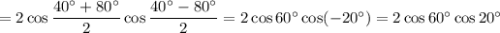 =2\cos\dfrac{40^\circ+80^\circ}{2}\cos\dfrac{40^\circ-80^\circ}{2}=2\cos60^\circ\cos(-20^\circ)=2\cos60^\circ\cos20^\circ