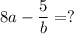 8a - \dfrac{5}{b} = ?