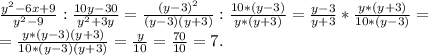 \frac{y^{2}-6x+9 }{y^{2}-9 }:\frac{10y-30}{y^{2}+3y } =\frac{(y-3)^{2} }{(y-3)(y+3)} :\frac{10*(y-3)}{y*(y+3)} =\frac{y-3}{y+3}*\frac{y*(y+3)}{10*(y-3)} =\\=\frac{y*(y-3)(y+3)}{10*(y-3)(y+3)} =\frac{y}{10}=\frac{70}{10}=7.