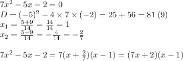 7 {x}^{2} - 5x - 2 = 0 \\ D = ( - 5) {}^{2} - 4 \times 7 \times ( - 2) = 25 + 56 = 81 \: (9) \\ x_{1} = \frac{5 + 9}{14} = \frac{14}{14} = 1 \\ x_{2} = \frac{5 - 9}{14} = - \frac{4}{14} = - \frac{2}{7} \\ \\ 7 {x}^{2} - 5x - 2 = 7(x + \frac{2}{7} )(x - 1) = (7x + 2)(x - 1)