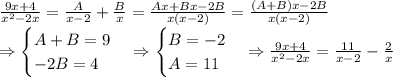 \frac{9x+4}{x^2-2x}=\frac{A}{x-2} +\frac{B}{x} =\frac{Ax+Bx-2B}{x(x-2)} =\frac{(A+B)x-2B}{x(x-2)}\\ \Rightarrow \begin {cases} A+B=9 \\ -2B=4 \end {cases} \Rightarrow \begin {cases} B=-2 \\ A=11 \end {cases} \Rightarrow \frac{9x+4}{x^2-2x}= \frac{11}{x-2}-\frac{2}{x}