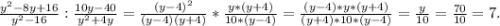 \frac{y^{2}-8y+16 }{y^{2}-16 } :\frac{10y -40}{y^{2} +4y} =\frac{(y-4)^{2} }{(y-4)(y+4)}*\frac{y*(y+4)}{10*(y -4)} =\frac{(y-4)*y*(y+4)}{(y+4)*10*(y-4)} =\frac{y}{10} =\frac{70}{10}=7.