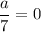 \dfrac{a}{7}=0