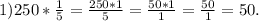 1)250*\frac{1}{5}=\frac{250*1}{5} =\frac{50*1}{1} =\frac{50}{1} =50.