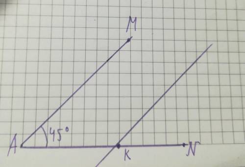Начерти угол MAN?равный 45 градусам.Отметь на стороне AN точку K.проведи через неё прямую,параллельн