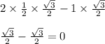 2 \times \frac{1}{2} \times \frac{ \sqrt{3} }{2} - 1 \times \frac{ \sqrt{3} }{2} \\ \\ \frac{ \sqrt{3} }{2} - \frac{ \sqrt{3} }{2} = 0