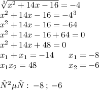 \sqrt[3]{ {x}^{2} + 14x - 16} = - 4 \\ {x}^{2} + 14x - 16 = - 4 {}^{3} \\ {x}^{2} + 14x - 16 = -6 4 \\ {x}^{2} + 14x - 16 + 64 = 0 \\ {x}^{2} + 14x + 48 = 0 \\ x_{1} + x_{1} = - 14 \: \: \: \: \: \: \: \: x_{1} = - 8 \\ x_{1}x_{2} = 48 \: \: \: \: \: \: \: \: \: \: \: \: \: \: \: \: \: x_{2} = - 6 \\ \\ ответ: \: - 8 \: ; \: - 6