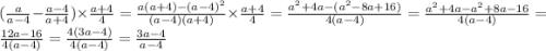 ( \frac{a}{a - 4} - \frac{a - 4}{a + 4} ) \times \frac{a + 4}{4} = \frac{a(a + 4) - (a - 4) {}^{2} }{(a - 4)(a + 4)} \times \frac{a + 4}{4} = \frac{ {a}^{2} + 4a - (a {}^{2} - 8a + 16) }{4(a - 4)} = \frac{ {a {}^{2} + 4a - a {}^{2} } + 8a - 16}{4(a - 4)} = \frac{12a - 16}{4(a - 4)} = \frac{4(3a - 4)}{4(a - 4)} = \frac{3a - 4}{a - 4}