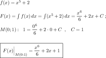 f(x)=x^5+2\\\\F(x)=\int f(x)\, dx=\int (x^5+2)\, dx=\dfrac{x^6}{6}+2x+C\; ;\\\\M(0;1):\; \; 1=\dfrac{0^6}{6} +2\cdot 0+C\; \; ,\; \; \; C=1\\\\\\\boxed {\; F(x)\Big|_{M(0:1)}=\dfrac{x^6}{6}+2x+1\; }