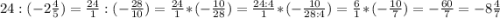 24:(-2\frac{4}{5}) =\frac{24}{1} :(-\frac{28}{10}) =\frac{24}{1} *(-\frac{10}{28})=\frac{24:4}{1} *(-\frac{10}{28:4})=\frac{6}{1} *(-\frac{10}{7})=-\frac{60}{7}= -8\frac{4}{7}