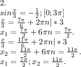 2.\\ sin\frac{x}{3} =-\frac{1}{2} ; [0;3\pi ]\\\frac{x}{3}=\frac{7\pi }{6} +2\pi n|*3\\x_{1} =\frac{7\pi }{2} +6\pi n=\frac{7\pi }{2}.\\ \frac{x}{3}= \frac{11\pi }{6}+2\pi n|*3\\x_{2} =\frac{11\pi }{2}+6\pi n=\frac{11\pi }{2}. \\x_{1}=\frac{7\pi }{2};x_{2} =\frac{11\pi }{2}.