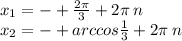 x_{1} = - + \frac{2\pi}{3} + 2\pi \: n \\ x_{2} = - + arccos \frac{1}{3} + 2\pi \: n