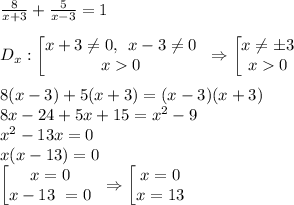 \frac{8}{x+3} +\frac{5}{x-3}=1\\\\D_x: \begin {bmatrix} x+3\neq 0, \:\: x-3\neq 0 \\x0\end. \Rightarrow \begin {bmatrix} x\neq \pm 3 \\x0 \end.\\\\8(x-3)+5(x+3)=(x-3)(x+3)\\8x-24+5x+15 = x^2-9\\x^2-13x=0\\x(x-13)=0\\\begin {bmatrix} x=0 \\ x-13\ = 0 \end. \Rightarrow \begin {bmatrix} x = 0 \\ x = 13 \end.