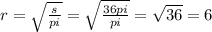 r = \sqrt{ \frac{s}{pi} } = \sqrt{ \frac{36pi}{pi} } = \sqrt{36} = 6