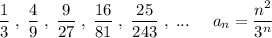 \dfrac{1}{3}\; ,\; \dfrac{4}{9}\; ,\; \dfrac{9}{27}\; ,\; \dfrac{16}{81}\; ,\; \dfrac{25}{243}\; ,\; ...\; \; \; \; \; a_{n}=\dfrac{n^2}{3^{n}}