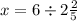 x = 6 \div 2 \frac{2}{5}