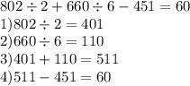 802 \div 2 + 660 \div 6 - 451 = 60\\ 1)802 \div 2 = 401 \\ 2)660 \div 6 = 110 \\ 3)401 + 110 = 511 \\ 4)511 - 451 = 60