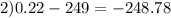 2)0.22 - 249 = - 248.78