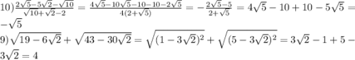 10) \frac{2 \sqrt{ 5} - 5 \sqrt{2} - \sqrt{10} }{ \sqrt{10} + \sqrt{2} - 2} = \frac{4 \sqrt{5} - 10 \sqrt{5} - 10 - 10 - 2 \sqrt{5} }{4(2 + \sqrt{5} )} = - \frac{2 \sqrt{5} - 5}{2 + \sqrt{5} } = 4 \sqrt{5} - 10 + 10 - 5 \sqrt{5} = - \sqrt{5} \\ 9) \sqrt{19 - 6 \sqrt{2} } + \sqrt{43 - 30 \sqrt{2} } = \sqrt{(1 - 3 \sqrt{2}) {}^{2} } + \sqrt{(5 - 3 \sqrt{2} ) {}^{2} } = 3 \sqrt{2} - 1 + 5 - 3 \sqrt{2} = 4