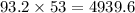 93.2 \times 53 = 4939.6