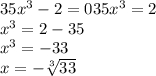 35x^{3} - 2 = 035x^{3} = 2\\x^{3}=2-35\\x^{3}=-33\\x=-\sqrt[3]{33}